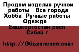 Продам изделия ручной работы - Все города Хобби. Ручные работы » Одежда   . Башкортостан респ.,Сибай г.